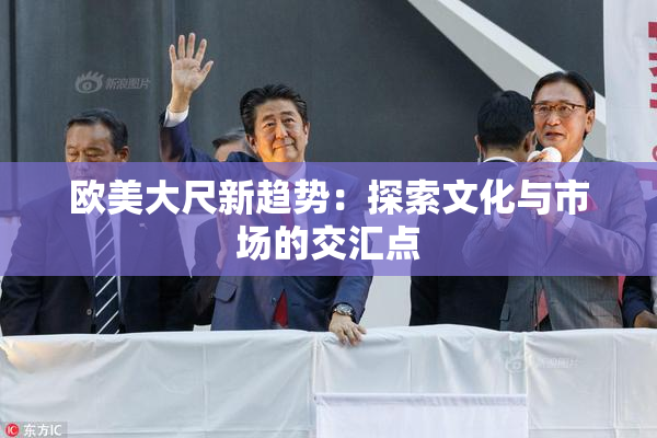 欧美大尺新趋势：探索文化与市场的交汇点