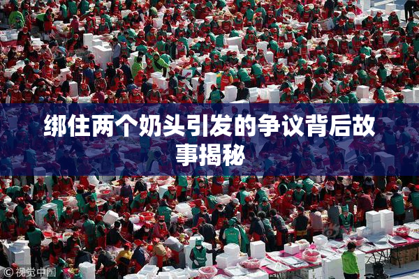 绑住两个奶头引发的争议背后故事揭秘