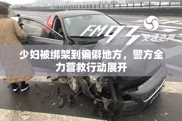 少妇被绑架到偏僻地方，警方全力营救行动展开