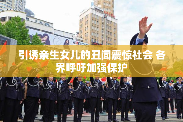 引诱亲生女儿的丑闻震惊社会 各界呼吁加强保护