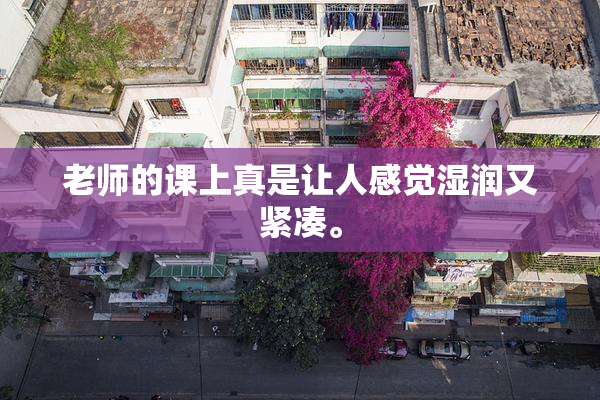 老师的课上真是让人感觉湿润又紧凑。