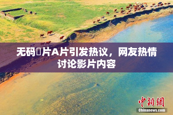 无码婬片A片引发热议，网友热情讨论影片内容