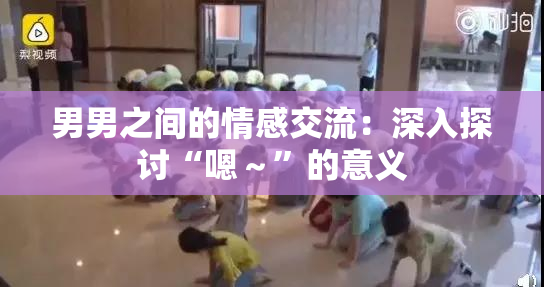 男男之间的情感交流：深入探讨“嗯～”的意义