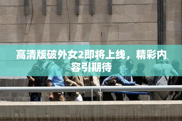 高清版破外女2即将上线，精彩内容引期待