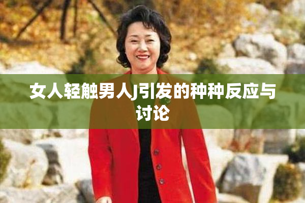 女人轻触男人J引发的种种反应与讨论