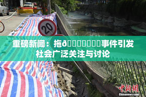 重磅新闻：拖👙❌‌❌‌事件引发社会广泛关注与讨论