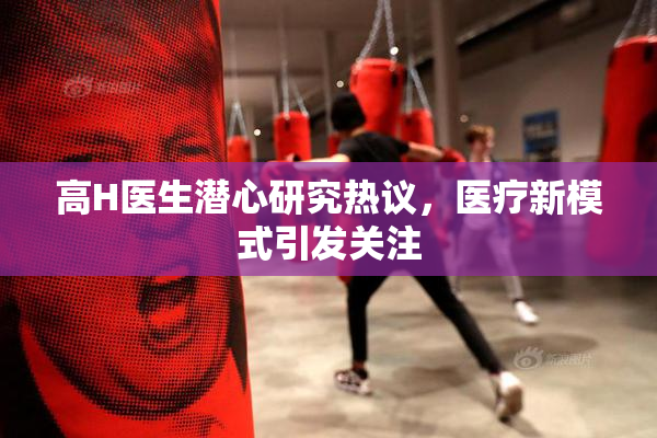 高H医生潜心研究热议，医疗新模式引发关注