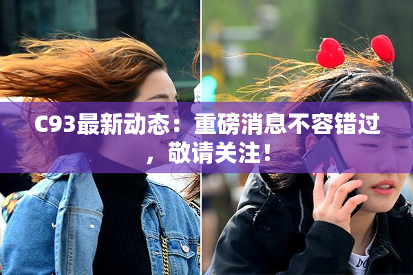 C93最新动态：重磅消息不容错过，敬请关注！