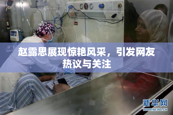 赵露思展现惊艳风采，引发网友热议与关注
