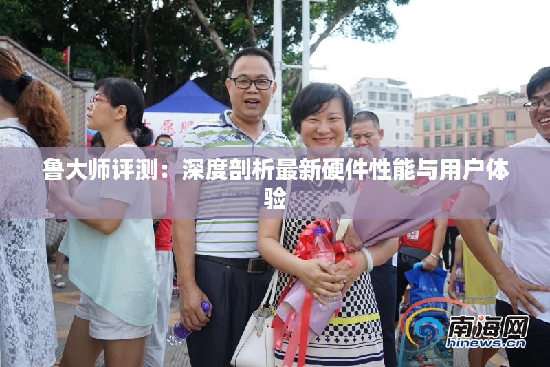 鲁大师评测：深度剖析最新硬件性能与用户体验