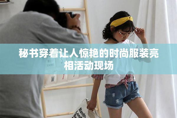 秘书穿着让人惊艳的时尚服装亮相活动现场