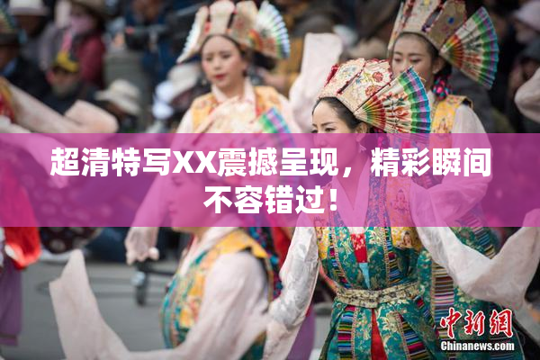 超清特写XX震撼呈现，精彩瞬间不容错过！