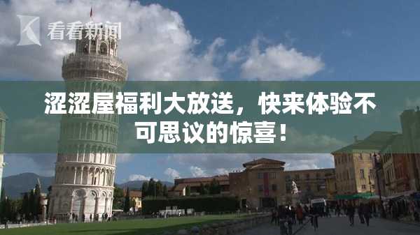 涩涩屋福利大放送，快来体验不可思议的惊喜！
