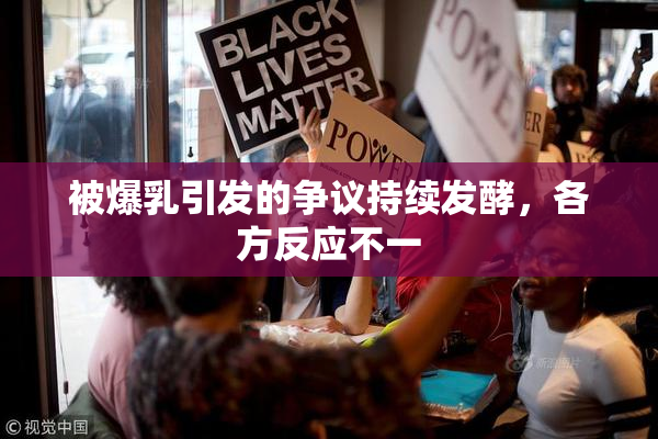 被爆乳引发的争议持续发酵，各方反应不一