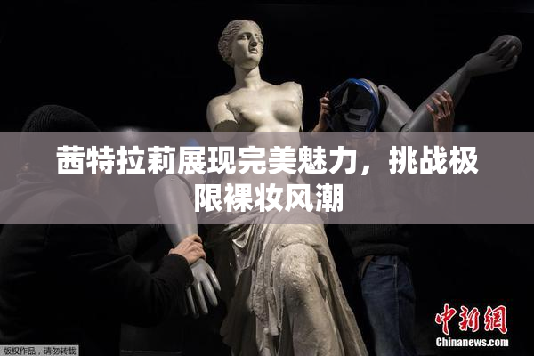 茜特拉莉展现完美魅力，挑战极限裸妆风潮