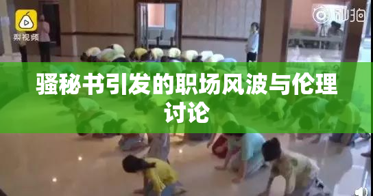 骚秘书引发的职场风波与伦理讨论