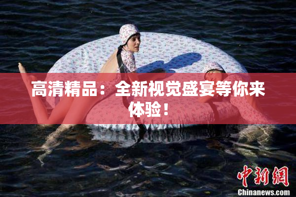高清精品：全新视觉盛宴等你来体验！