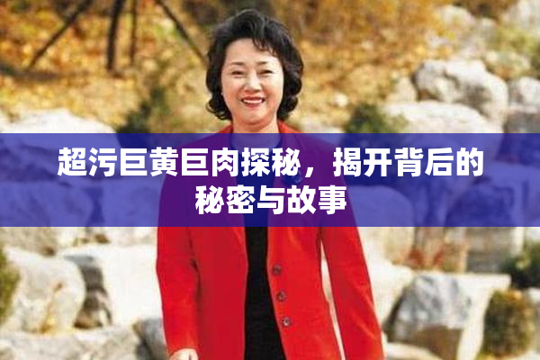 超污巨黄巨肉探秘，揭开背后的秘密与故事