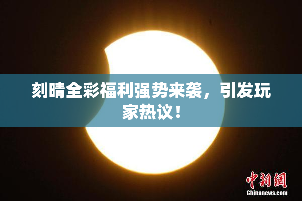 刻晴全彩福利强势来袭，引发玩家热议！