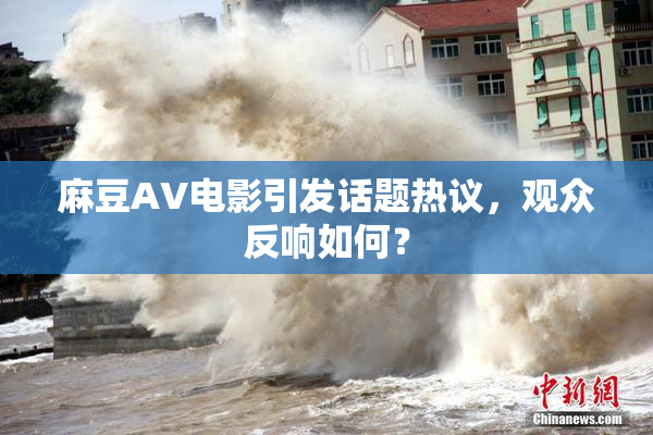 麻豆AV电影引发话题热议，观众反响如何？