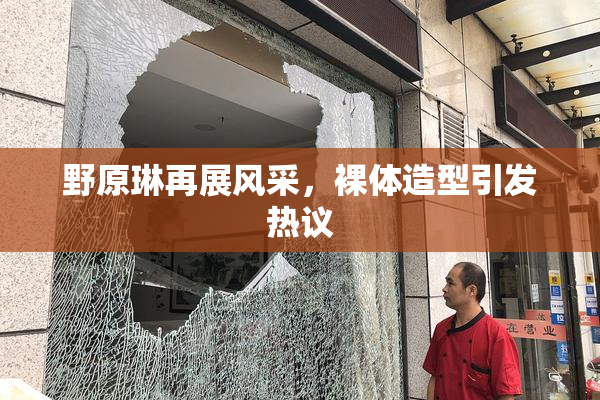 野原琳再展风采，裸体造型引发热议