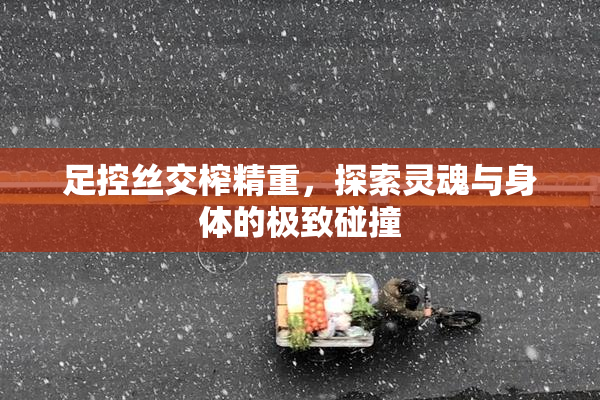 足控丝交榨精重，探索灵魂与身体的极致碰撞