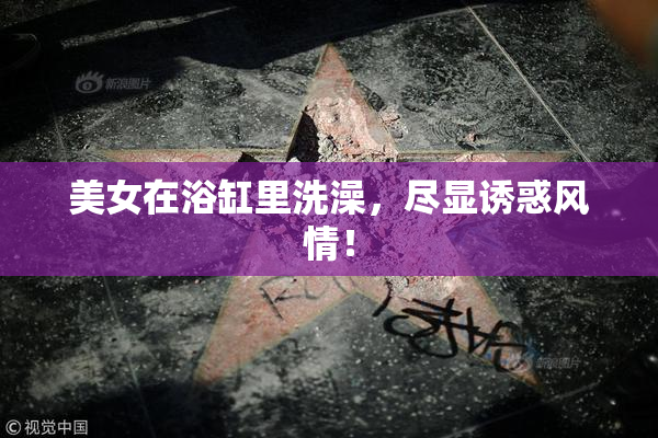 美女在浴缸里洗澡，尽显诱惑风情！