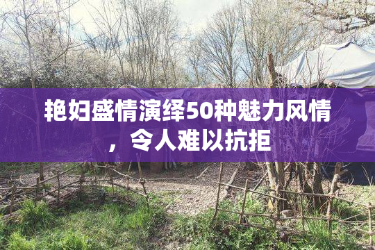 艳妇盛情演绎50种魅力风情，令人难以抗拒