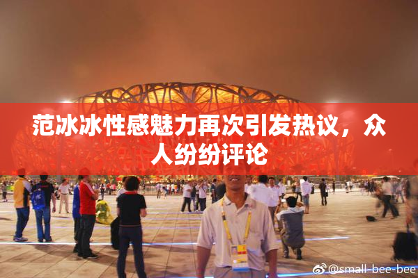 范冰冰性感魅力再次引发热议，众人纷纷评论