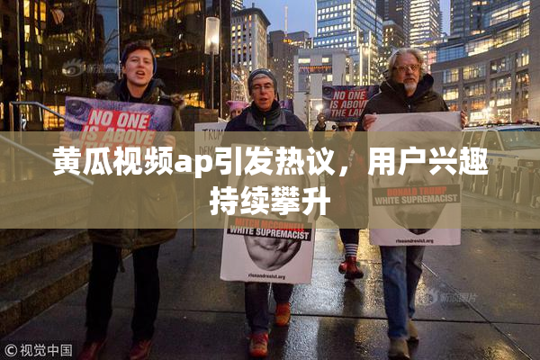 黄瓜视频ap引发热议，用户兴趣持续攀升