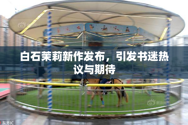 白石茉莉新作发布，引发书迷热议与期待