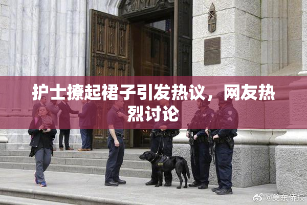 护士撩起裙子引发热议，网友热烈讨论