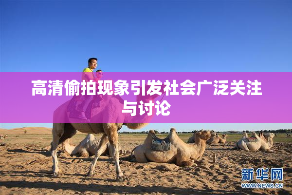 高清偷拍现象引发社会广泛关注与讨论