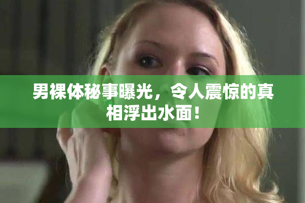 男裸体秘事曝光，令人震惊的真相浮出水面！