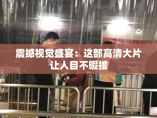 震撼视觉盛宴：这部高清大片让人目不暇接
