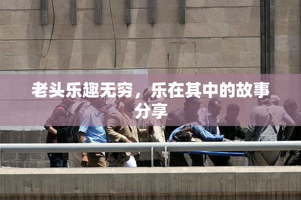 老头乐趣无穷，乐在其中的故事分享