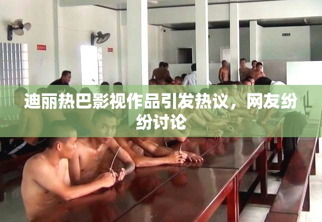 迪丽热巴影视作品引发热议，网友纷纷讨论