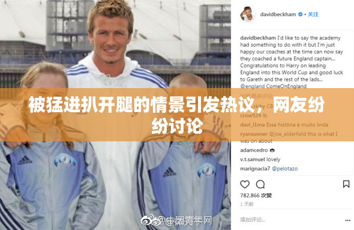 被猛进扒开腿的情景引发热议，网友纷纷讨论