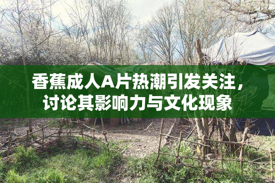 香蕉成人A片热潮引发关注，讨论其影响力与文化现象