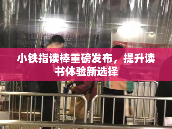 小铁指读棒重磅发布，提升读书体验新选择
