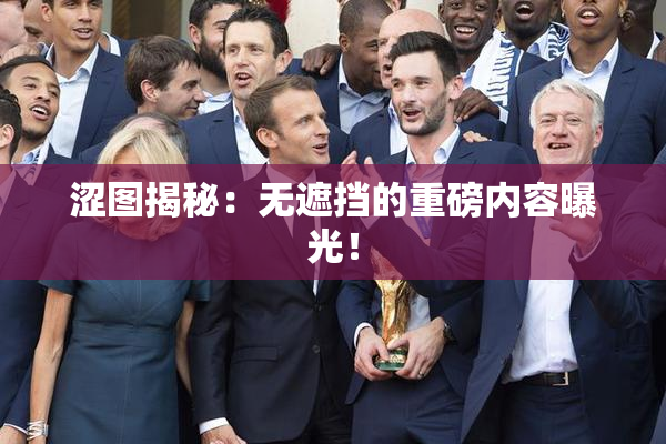 涩图揭秘：无遮挡的重磅内容曝光！