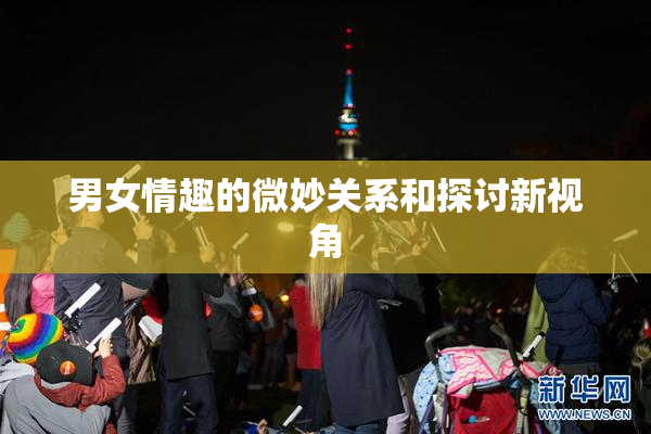 男女情趣的微妙关系和探讨新视角