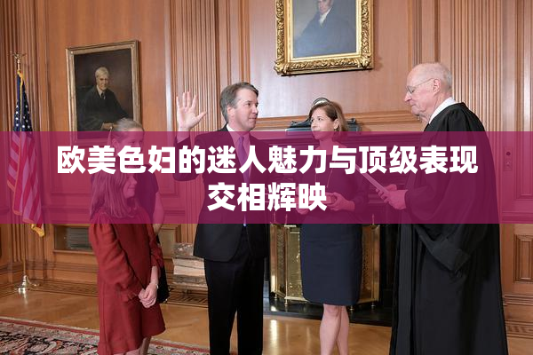 欧美色妇的迷人魅力与顶级表现交相辉映