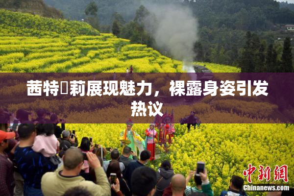 茜特菈莉展现魅力，裸露身姿引发热议