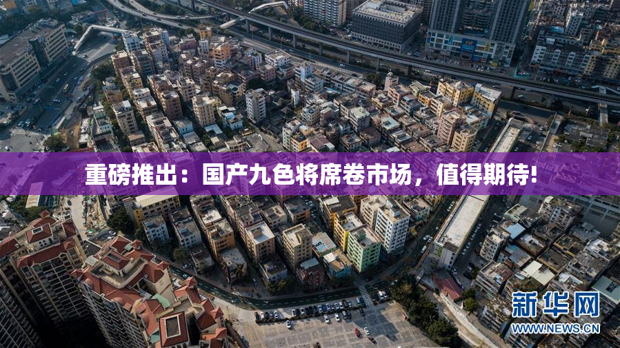重磅推出：国产九色将席卷市场，值得期待!