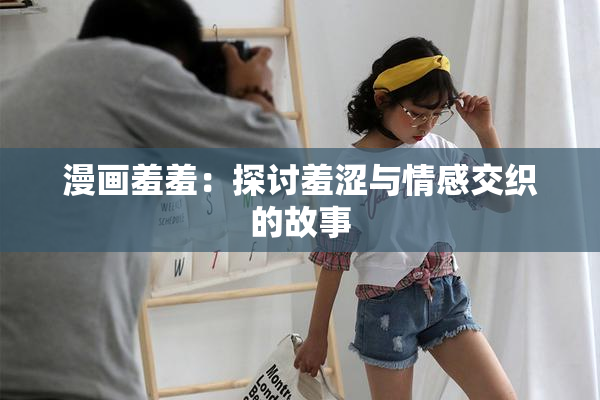 漫画羞羞：探讨羞涩与情感交织的故事