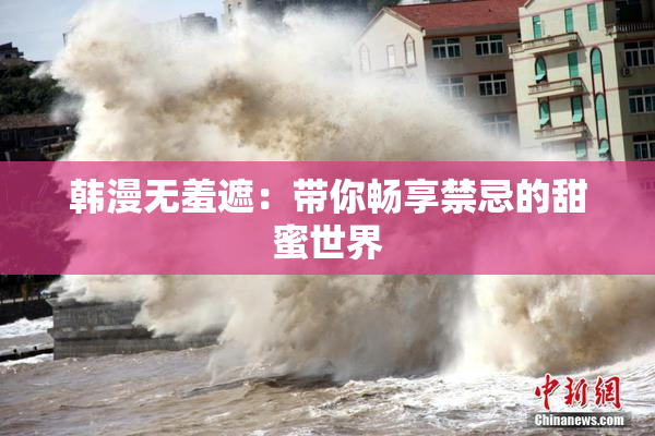 韩漫无羞遮：带你畅享禁忌的甜蜜世界