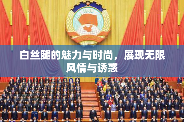 白丝腿的魅力与时尚，展现无限风情与诱惑