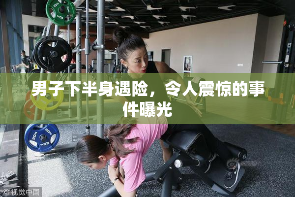 男子下半身遇险，令人震惊的事件曝光