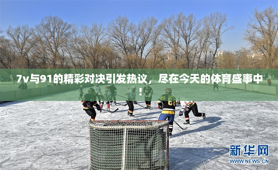 7v与91的精彩对决引发热议，尽在今天的体育盛事中！